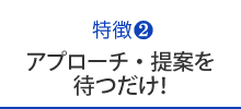 アプローチ・提案を待つだけ！