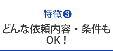 どんな依頼内容・条件もOK！